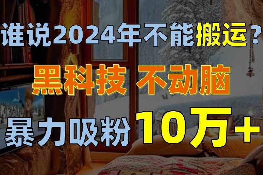 （10634期）谁说2024年不能搬运？只动手不动脑，自媒体平台单月暴力涨粉10000+-泰戈创艺资源库