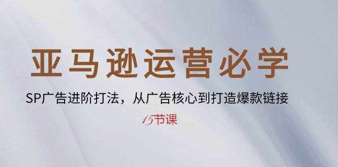 （10531期）亚马逊运营必学： SP广告进阶打法，从广告核心到打造爆款链接-15节课-泰戈创艺资源库