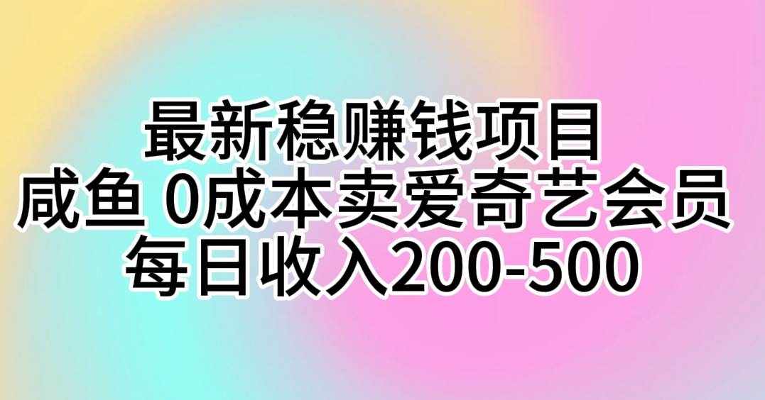 （10369期）最新稳赚钱项目 咸鱼 0成本卖爱奇艺会员 每日收入200-500-泰戈创艺资源库