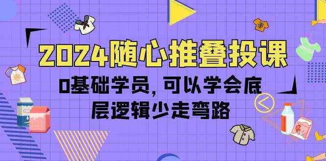 （10017期）2024随心推叠投课，0基础学员，可以学会底层逻辑少走弯路（14节）-泰戈创艺资源库