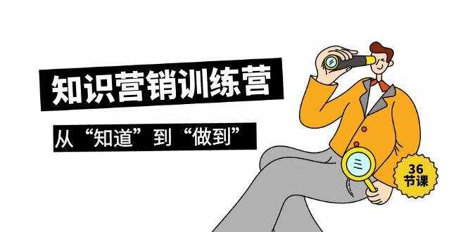（9512期）知识营销训练营·实操班，从“知道”到“做到”（36节课）-泰戈创艺资源库