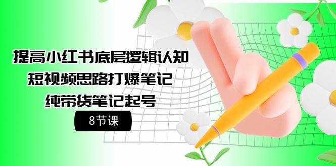 （9840期）提高小红书底层逻辑认知+短视频思路打爆笔记+纯带货笔记起号（8节课）-泰戈创艺资源库