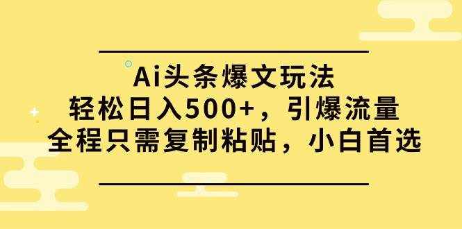 （9853期）Ai头条爆文玩法，轻松日入500+，引爆流量全程只需复制粘贴，小白首选-泰戈创艺资源库