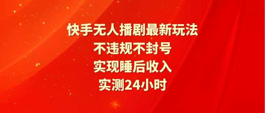 （9769期）快手无人播剧最新玩法，实测24小时不违规不封号，实现睡后收入-泰戈创艺资源库