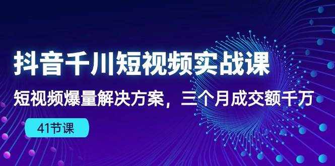 （10246期）抖音千川短视频实战课：短视频爆量解决方案，三个月成交额千万（41节课）-泰戈创艺资源库