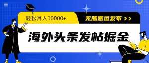 （9827期）海外头条发帖掘金，轻松月入10000+，无脑搬运发布，新手小白无门槛-泰戈创艺资源库