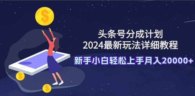（9530期）头条号分成计划：2024最新玩法详细教程，新手小白轻松上手月入20000+-泰戈创艺资源库