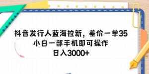 (10557期)抖音发行人蓝海拉新,差价一单35,小白一部手机即可操作,日入3000+-泰戈创艺资源库