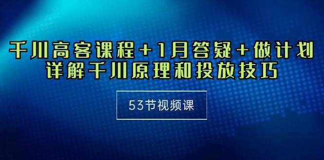 （10172期）千川 高客课程+1月答疑+做计划，详解千川原理和投放技巧（53节视频课）-泰戈创艺资源库