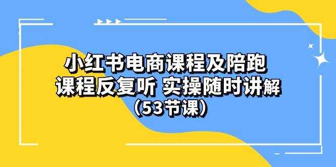 (10170期）小红书电商课程陪跑课 课程反复听 实操随时讲解 （53节课）-泰戈创艺资源库