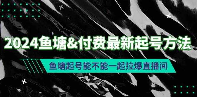（9507期）2024鱼塘&付费最新起号方法：鱼塘起号能不能一起拉爆直播间-泰戈创艺资源库