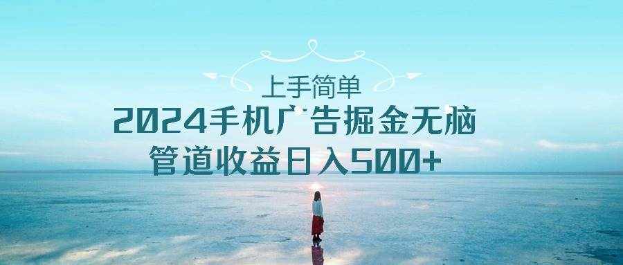 （10243期）上手简单，2024手机广告掘金无脑，管道收益日入500+-泰戈创艺资源库