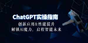 (10556期)ChatGPT-实操指南:创新应用及性能提升,解锁 AI魔力,启程智能未来-30节-泰戈创艺资源库