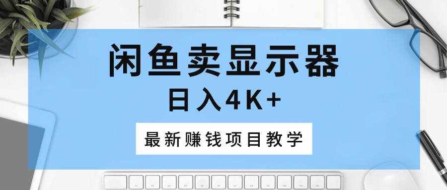（10706期）闲鱼卖显示器，日入4K+，最新赚钱项目教学-泰戈创艺资源库