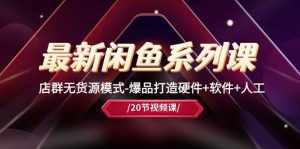 (10688期)最新闲鱼系列课,店群无货源模式-爆品打造硬件+软件+人工(20节课)-泰戈创艺资源库