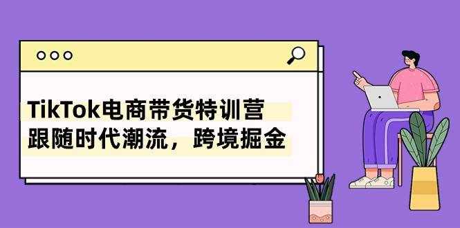 （10730期）TikTok电商带货特训营，跟随时代潮流，跨境掘金（8节课）-泰戈创艺资源库