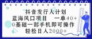 （10756期）抖音发行人计划，蓝海风口项目 一单40，0基础一部手机即可操作 日入2000＋-泰戈创艺资源库