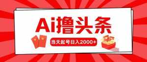 （10736期）AI撸头条，当天起号，第二天见收益，日入2000-泰戈创艺资源库