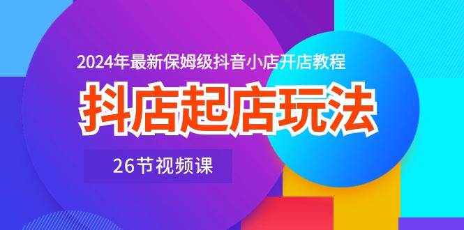 （10687期）抖店起店玩法，2024年最新保姆级抖音小店开店教程（26节视频课）-泰戈创艺资源库