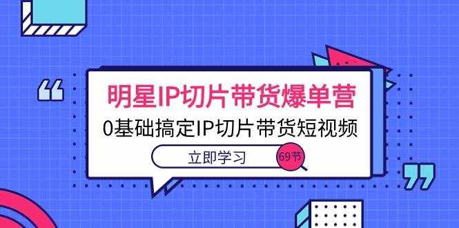 （10732期）明星IP切片带货爆单营，0基础搞定IP切片带货短视频（69节课）-泰戈创艺资源库