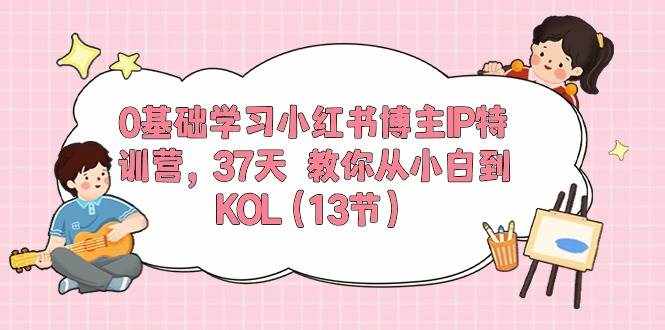 （10764期）0基础学习小红书博主IP特训营，37天 教你从小白到KOL（13节）-泰戈创艺资源库