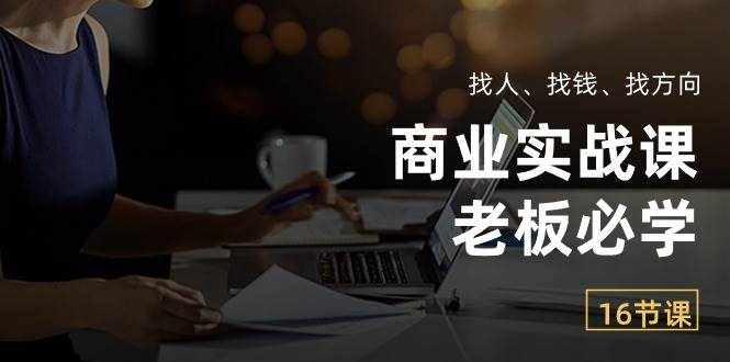 （10710期）商业实战课【老板必学】：找人、找钱、找方向（16节课）-泰戈创艺资源库