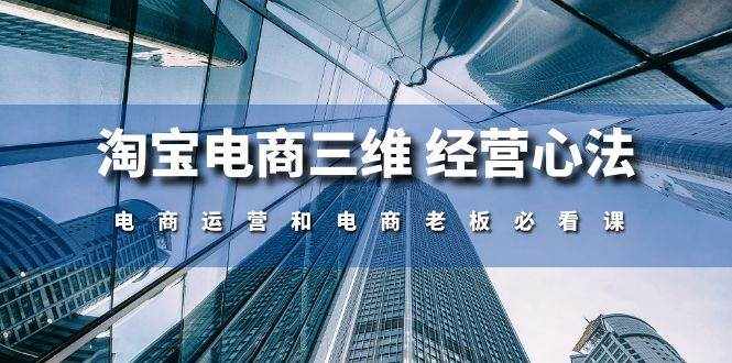（10761期）淘宝电商三维 经营心法：电商运营和电商老板必看课（59节课）-泰戈创艺资源库
