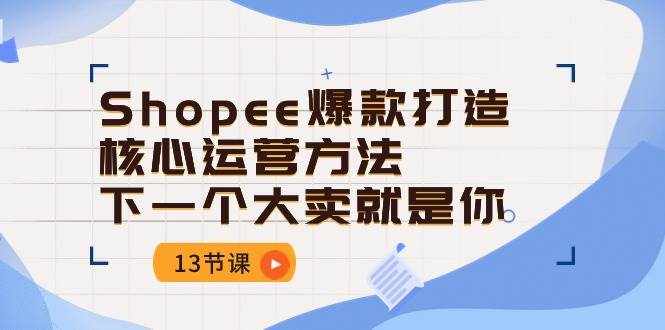 （10777期）Shopee-爆款打造核心运营方法，下一个大卖就是你（13节课）-泰戈创艺资源库
