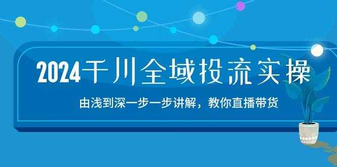 （10848期）2024千川-全域投流精品实操：由谈到深一步一步讲解，教你直播带货-15节-泰戈创艺资源库