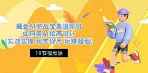 （10814期）掘金AI 商战 宝典 进阶班：如何用AI绘画设计(实战实操 现学现用 玩赚超值)-泰戈创艺资源库
