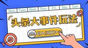 头条最新大事件玩法头条首发，可矩阵操作，单号日入一两张【揭秘】-泰戈创艺资源库