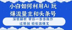 (10882期)小白如何利用Ai,完爆流量主和头条号 深层解析,一步步操作,过原创出爆文-泰戈创艺资源库