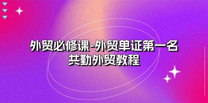 （10968期）外贸 必修课-外贸单证第一名-共勤外贸教程（22节课）-泰戈创艺资源库