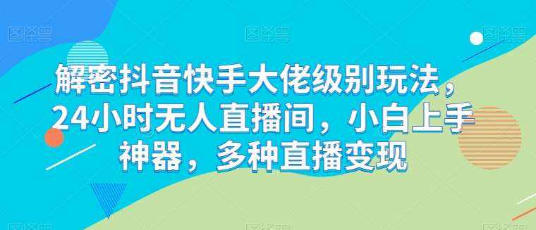 解密抖音快手大佬级别玩法，24小时无人直播间，小白上手神器，多种直播变现【揭秘】-泰戈创艺资源库