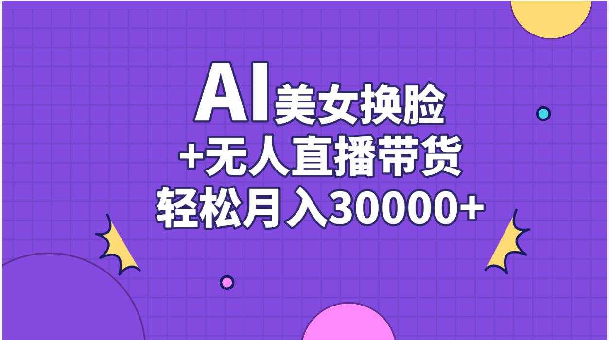 （11098期）AI美女换脸视频结合无人直播带货，随便月入30000+-泰戈创艺资源库