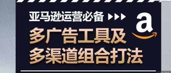 亚马逊运营必备,多广告工具及多渠道组合打法-泰戈创艺资源库