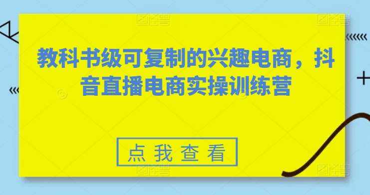 教科书级可复制的兴趣电商，抖音直播电商实操训练营-泰戈创艺资源库