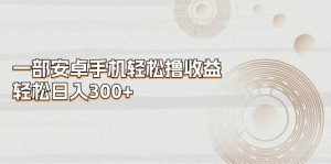(11020期)一部安卓手机轻松撸收益,轻松日入300+-泰戈创艺资源库