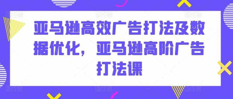 亚马逊高效广告打法及数据优化，亚马逊高阶广告打法课-泰戈创艺资源库