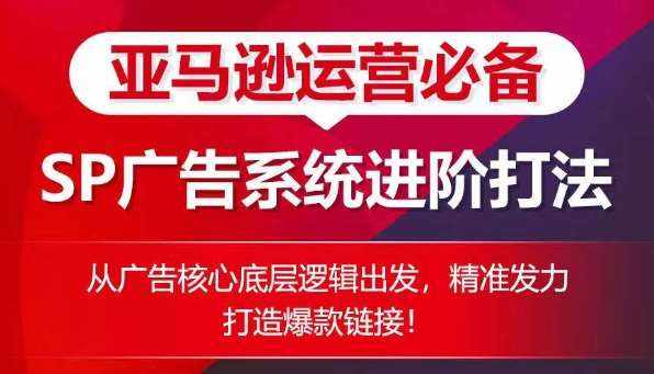亚马逊运营必备: SP广告的系统进阶打法,从广告核心底层逻辑出发,精准发力打造爆款链接-泰戈创艺资源库