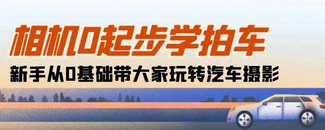 相机0起步学拍车：新手从0基础带大家玩转汽车摄影(18节课)-泰戈创艺资源库