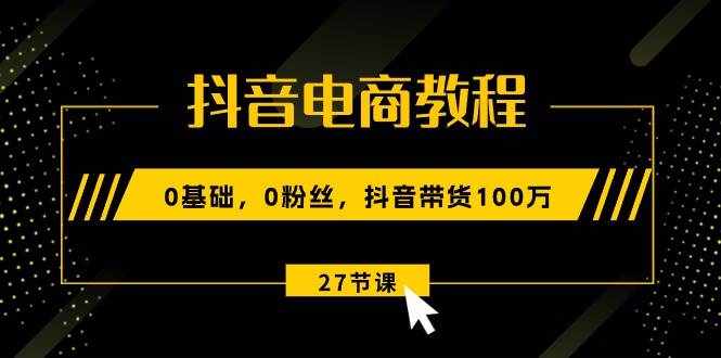 （10949期）抖音电商教程：0基础，0粉丝，抖音带货100万（27节视频课）-泰戈创艺资源库
