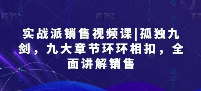 实战派销售视频课|孤独九剑，九大章节环环相扣，全面讲解销售-泰戈创艺资源库