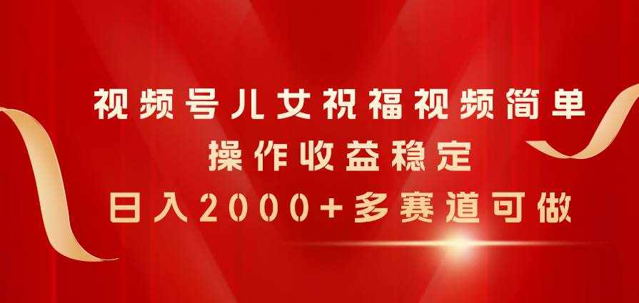 （11060期）视频号儿女祝福视频，简单操作收益稳定，日入2000+，多赛道可做-泰戈创艺资源库