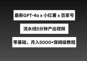 最新GPT4o结合小红书商单+百家号，流水线5分钟产出视频，月入5000+【揭秘】-泰戈创艺资源库