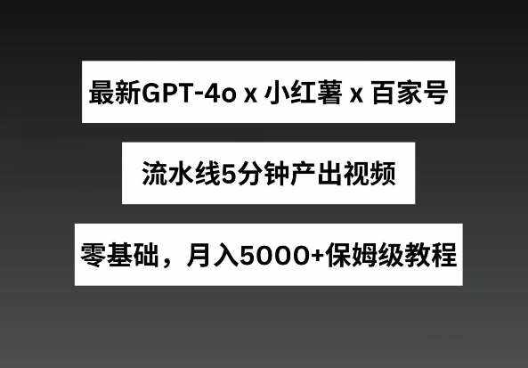 最新GPT4o结合小红书商单+百家号，流水线5分钟产出视频，月入5000+【揭秘】-泰戈创艺资源库