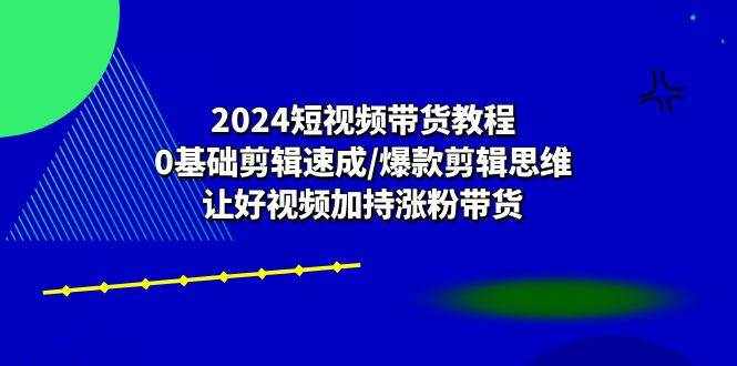 （10982期）2024短视频带货教程：0基础剪辑速成/爆款剪辑思维/让好视频加持涨粉带货-泰戈创艺资源库