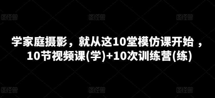学家庭摄影，就从这10堂模仿课开始 ，10节视频课(学)+10次训练营(练)-泰戈创艺资源库