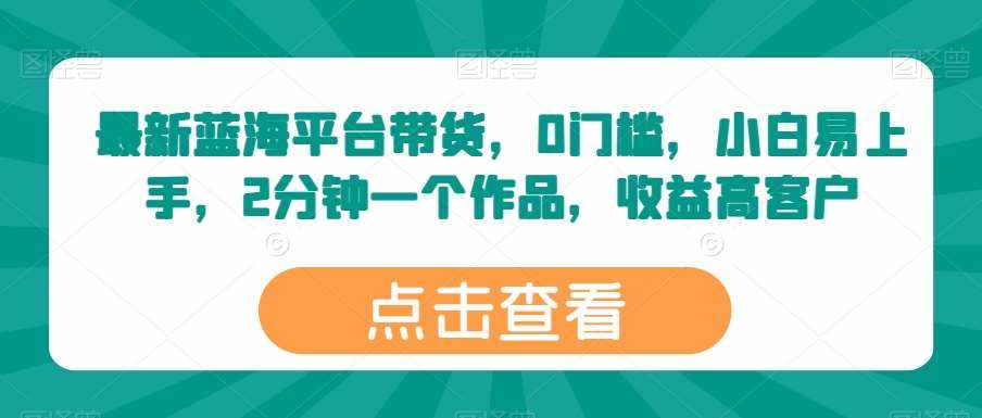 最新蓝海平台带货，0门槛，小白易上手，2分钟一个作品，收益高【揭秘】-泰戈创艺资源库