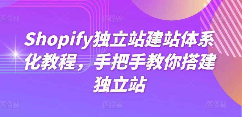 Shopify独立站建站体系化教程,手把手教你搭建独立站-泰戈创艺资源库